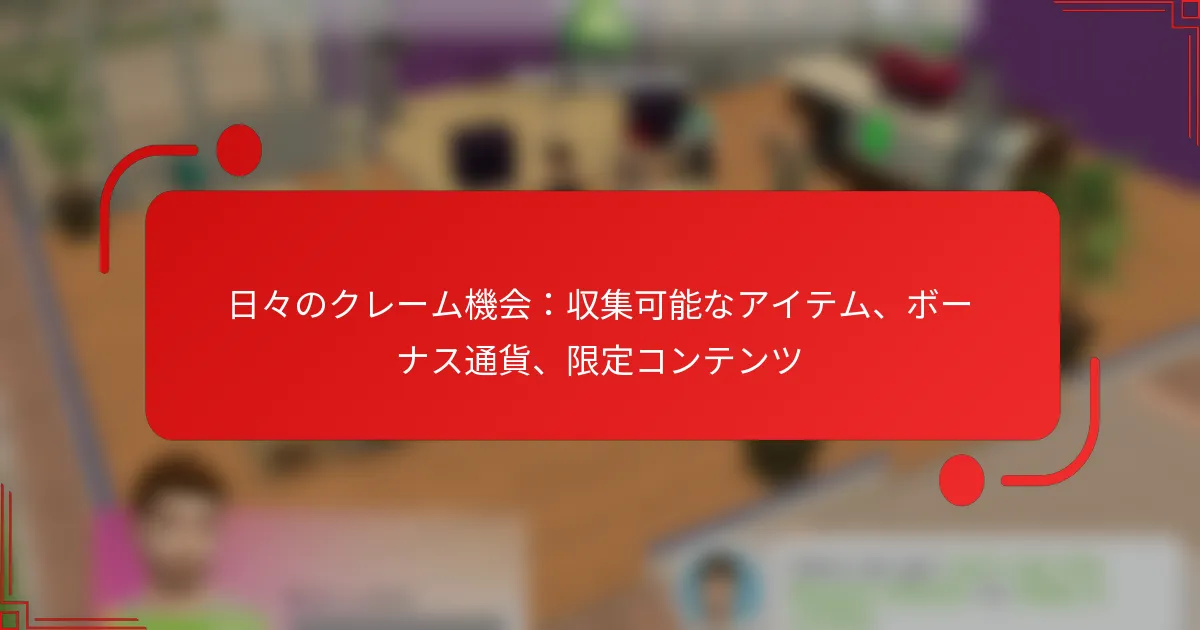 日々のクレーム機会：収集可能なアイテム、ボーナス通貨、限定コンテンツ