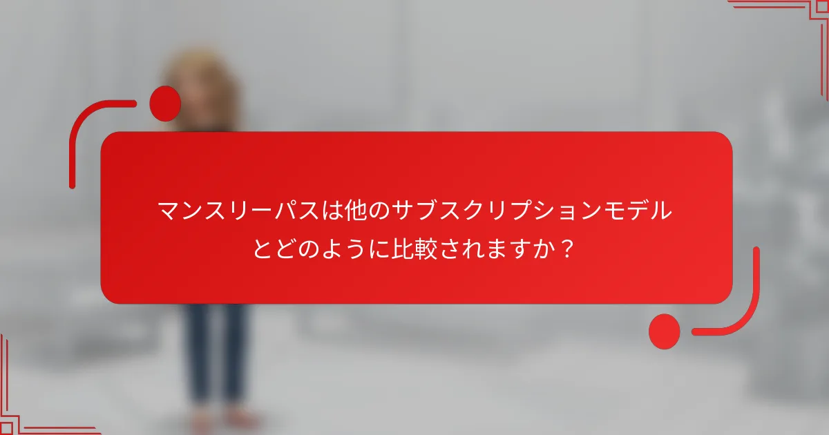 マンスリーパスは他のサブスクリプションモデルとどのように比較されますか？