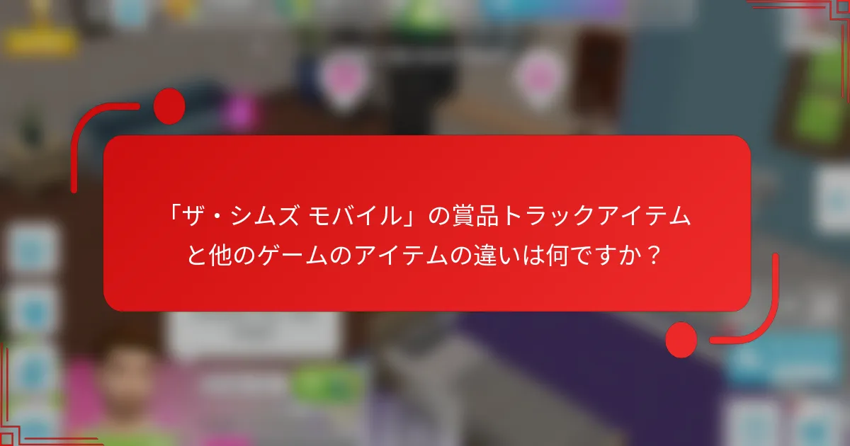 「ザ・シムズ モバイル」の賞品トラックアイテムと他のゲームのアイテムの違いは何ですか？