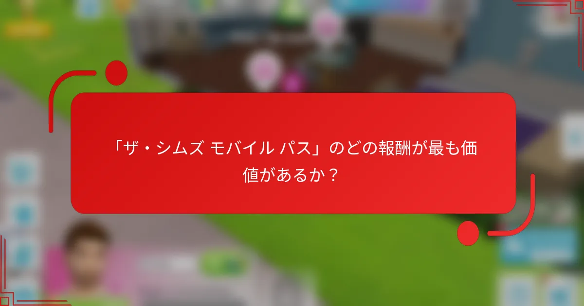 「ザ・シムズ モバイル パス」のどの報酬が最も価値があるか？